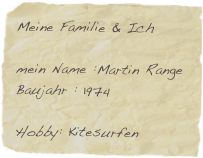 Meine Familie & Ich

mein Name :Martin Range
Baujahr : 1974

Hobby: Kitesurfen

